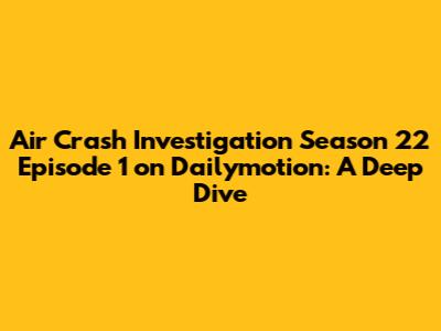 Air Crash Investigation Season 22 Episode 1 on Dailymotion: A Deep Dive