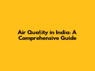 Air Quality in India: A Comprehensive Guide