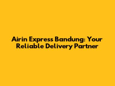 Airin Express Bandung: Your Reliable Delivery Partner