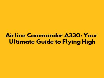 Airline Commander A330: Your Ultimate Guide to Flying High