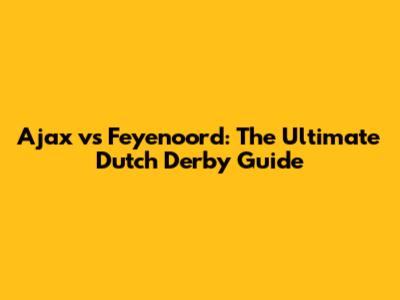 Ajax vs Feyenoord: The Ultimate Dutch Derby Guide