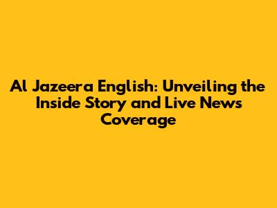 Al Jazeera English: Unveiling the Inside Story and Live News Coverage