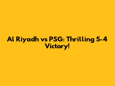 Al Riyadh vs PSG: Thrilling 5-4 Victory!