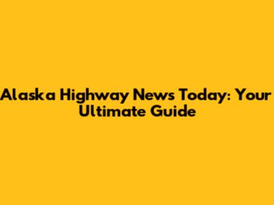 Alaska Highway News Today: Your Ultimate Guide
