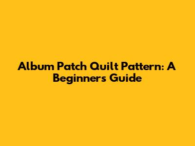 Album Patch Quilt Pattern: A Beginner's Guide