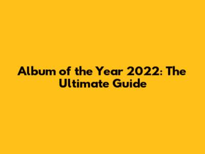 Album of the Year 2022: The Ultimate Guide