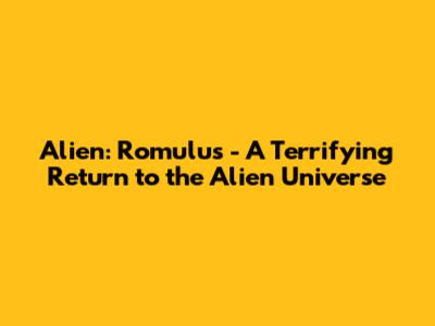 Alien: Romulus - A Terrifying Return to the Alien Universe