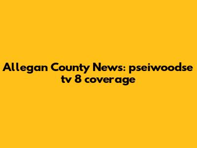 Allegan County News: pseiwoodse tv 8 coverage