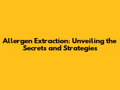 Allergen Extraction: Unveiling the Secrets and Strategies
