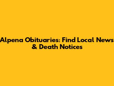 Alpena Obituaries: Find Local News & Death Notices