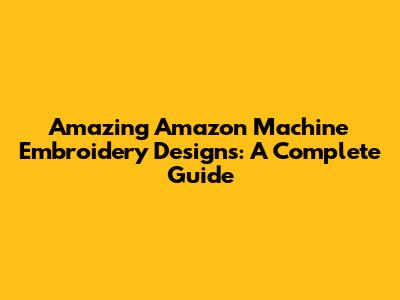 Amazing Amazon Machine Embroidery Designs: A Complete Guide