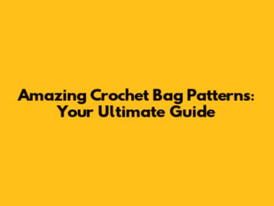 Amazing Crochet Bag Patterns: Your Ultimate Guide