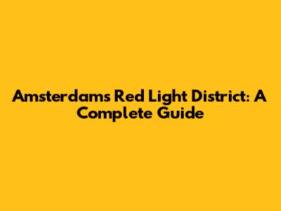 Amsterdam's Red Light District: A Complete Guide
