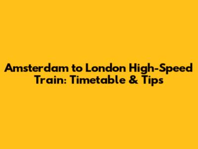 Amsterdam to London High-Speed Train: Timetable & Tips