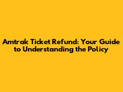 Amtrak Ticket Refund: Your Guide to Understanding the Policy