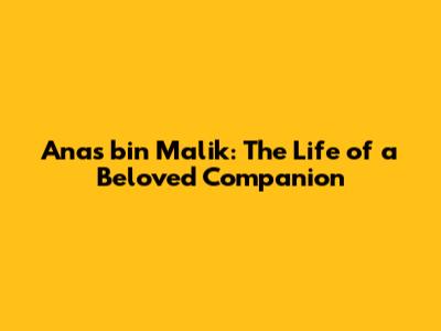 Anas bin Malik: The Life of a Beloved Companion