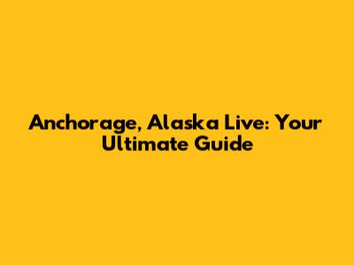 Anchorage, Alaska Live: Your Ultimate Guide
