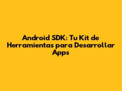 Android SDK: Tu Kit de Herramientas para Desarrollar Apps