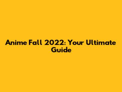 Anime Fall 2022: Your Ultimate Guide