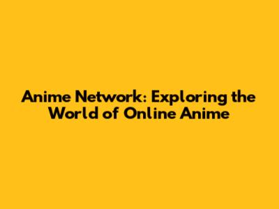 Anime Network: Exploring the World of Online Anime