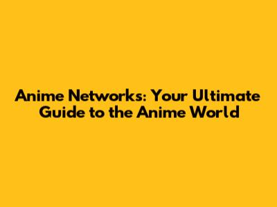 Anime Networks: Your Ultimate Guide to the Anime World