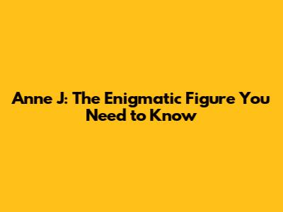 Anne J: The Enigmatic Figure You Need to Know