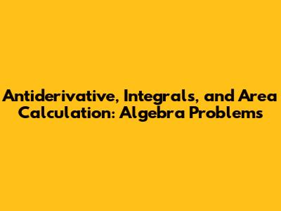Antiderivative, Integrals, and Area Calculation: Algebra Problems