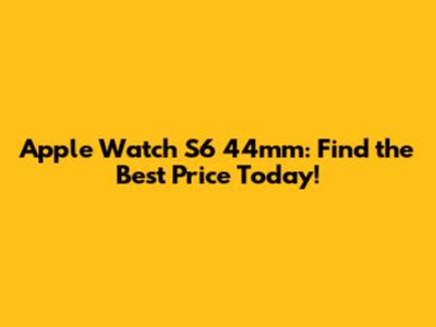 Apple Watch S6 44mm: Find the Best Price Today!