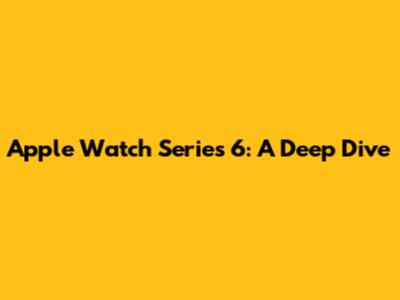 Apple Watch Series 6: A Deep Dive