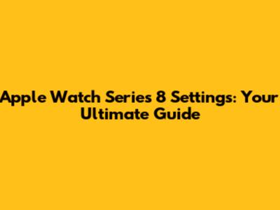 Apple Watch Series 8 Settings: Your Ultimate Guide