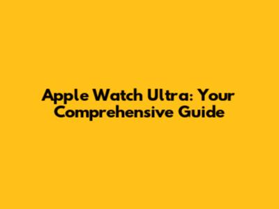 Apple Watch Ultra: Your Comprehensive Guide
