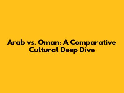 Arab vs. Oman: A Comparative Cultural Deep Dive