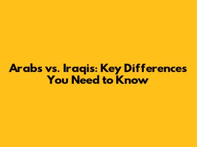 Arabs vs. Iraqis: Key Differences You Need to Know