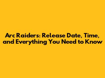 Arc Raiders: Release Date, Time, and Everything You Need to Know