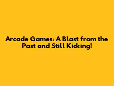 Arcade Games: A Blast from the Past and Still Kicking!