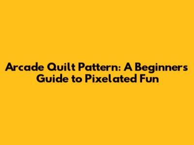 Arcade Quilt Pattern: A Beginner's Guide to Pixelated Fun