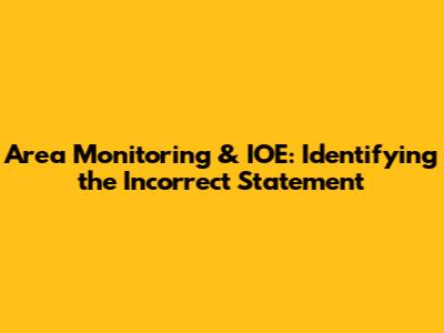 Area Monitoring & IOE: Identifying the Incorrect Statement