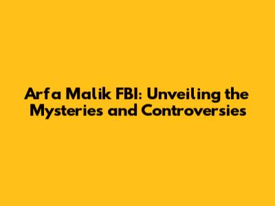 Arfa Malik FBI: Unveiling the Mysteries and Controversies
