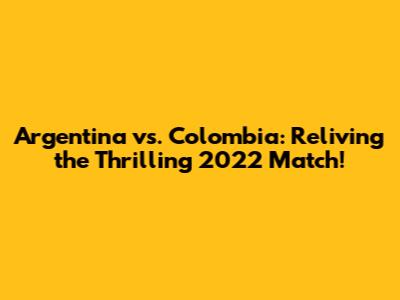 Argentina vs. Colombia: Reliving the Thrilling 2022 Match!