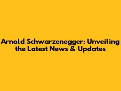 Arnold Schwarzenegger: Unveiling the Latest News & Updates