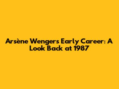 Arsène Wenger's Early Career: A Look Back at 1987