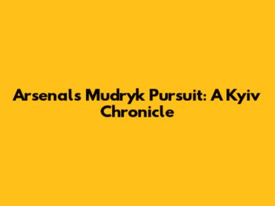 Arsenal's Mudryk Pursuit: A Kyiv Chronicle