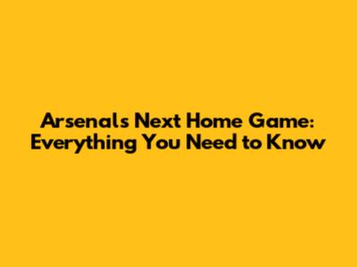 Arsenal's Next Home Game: Everything You Need to Know