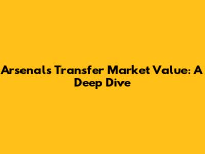 Arsenal's Transfer Market Value: A Deep Dive