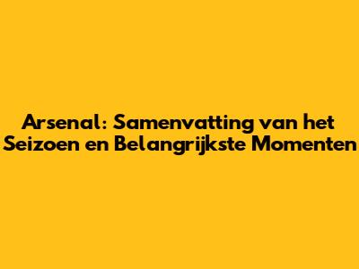 Arsenal: Samenvatting van het Seizoen en Belangrijkste Momenten