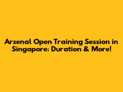 Arsenal Open Training Session in Singapore: Duration & More!