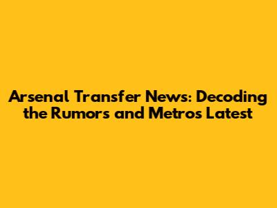 Arsenal Transfer News: Decoding the Rumors and Metro's Latest
