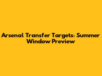 Arsenal Transfer Targets: Summer Window Preview