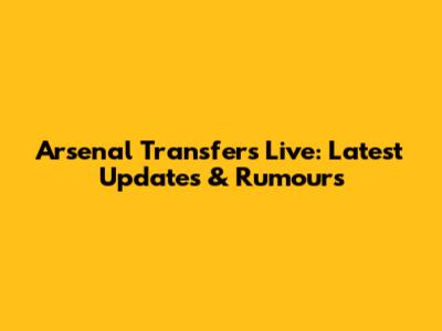 Arsenal Transfers Live: Latest Updates & Rumours