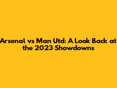 Arsenal vs Man Utd: A Look Back at the 2023 Showdowns